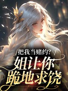 把我当赌约？姐让你跪地求饶小说有没有完整的免费版本在线阅读？