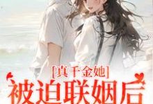 真千金她被迫联姻后，找到真爱了小说阅读，真千金她被迫联姻后，找到真爱了完结版-薯片文学