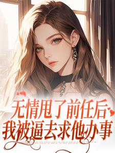 无情甩了前任后，我被逼去求他办事这本小说完结了吗？免费查看最新章节