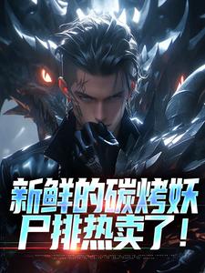 完结版《新鲜的碳烤妖尸排热卖了！》章节目录在线阅读