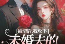 完结版《被渣后，我攻下未婚夫的好哥们》章节目录在线阅读-薯片文学