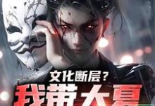 完结版《文化断层？我带大夏力挽狂澜》章节目录在线阅读-薯片文学