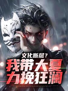 完结版《文化断层？我带大夏力挽狂澜》章节目录在线阅读