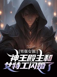男强女强：神王殿主和女特工闪婚了小说阅读，男强女强：神王殿主和女特工闪婚了完结版