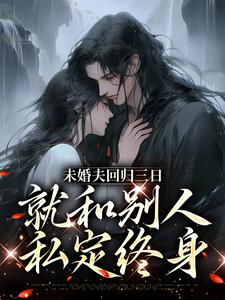 未婚夫回归三日，就和别人私定终身小说最新更新在哪里？免费在线看