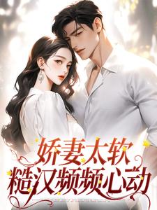 已完结小说《娇妻太软：糙汉频频心动》在线章节阅读