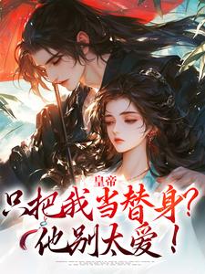 皇帝只把我当替身？他别太爱！免费阅读，皇帝只把我当替身？他别太爱！章节在线阅读