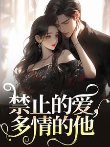 禁止的爱，多情的他小说，禁止的爱，多情的他免费阅读