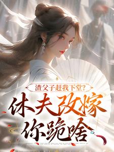 无删减版《渣父子赶我下堂？休夫改嫁你跪啥》全章节阅读