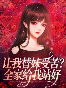 让我替妹受苦？全家给我站好小说免费资源，让我替妹受苦？全家给我站好在线阅读