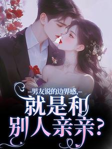 男友说的边界感，就是和别人亲亲？免费阅读，男友说的边界感，就是和别人亲亲？在线阅读