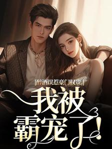 醉酒误惹豪门权贵，我被霸宠了！小说在线无弹窗免费阅读