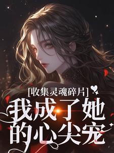 无删减版《收集灵魂碎片，我成了她的心尖宠》免费阅读