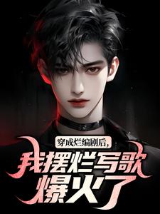 穿成烂编剧后，我摆烂写歌爆火了免费阅读，穿成烂编剧后，我摆烂写歌爆火了章节目录