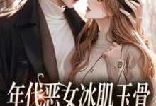 无删减版《年代恶女冰肌玉骨，被疯批拿捏了》在线免费阅读-薯片文学