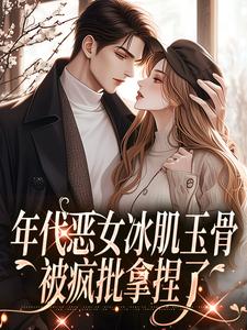 无删减版《年代恶女冰肌玉骨，被疯批拿捏了》在线免费阅读
