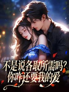 不是说各取所需吗？你咋还要我的爱小说，不是说各取所需吗？你咋还要我的爱在线阅读