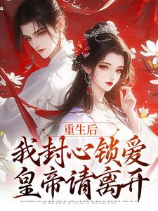 无删减版《重生后，我封心锁爱，皇帝请离开》章节目录在线阅读