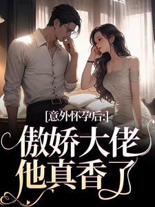 无删减版《意外怀孕后：傲娇大佬他真香了》在线免费阅读