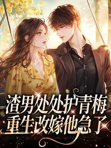 已完结小说《渣男处处护青梅，重生改嫁他急了》在线阅读