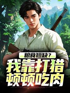 粮食短缺？我靠打猎顿顿吃肉小说，粮食短缺？我靠打猎顿顿吃肉免费阅读