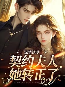 《深情诱哄，契约夫人她转正了》小说在线试读，《深情诱哄，契约夫人她转正了》最新章节目录